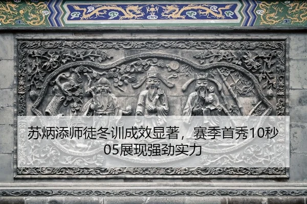 苏炳添师徒冬训成效显著，赛季首秀10秒05展现强劲实力
