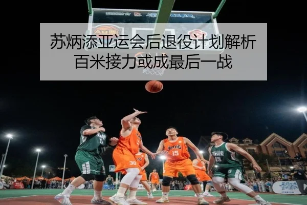 苏炳添亚运会后退役计划解析 百米接力或成最后一战