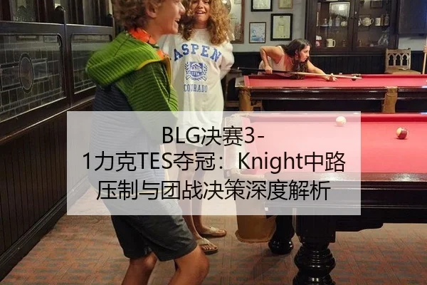BLG决赛3-1力克TES夺冠：Knight中路压制与团战决策深度解析